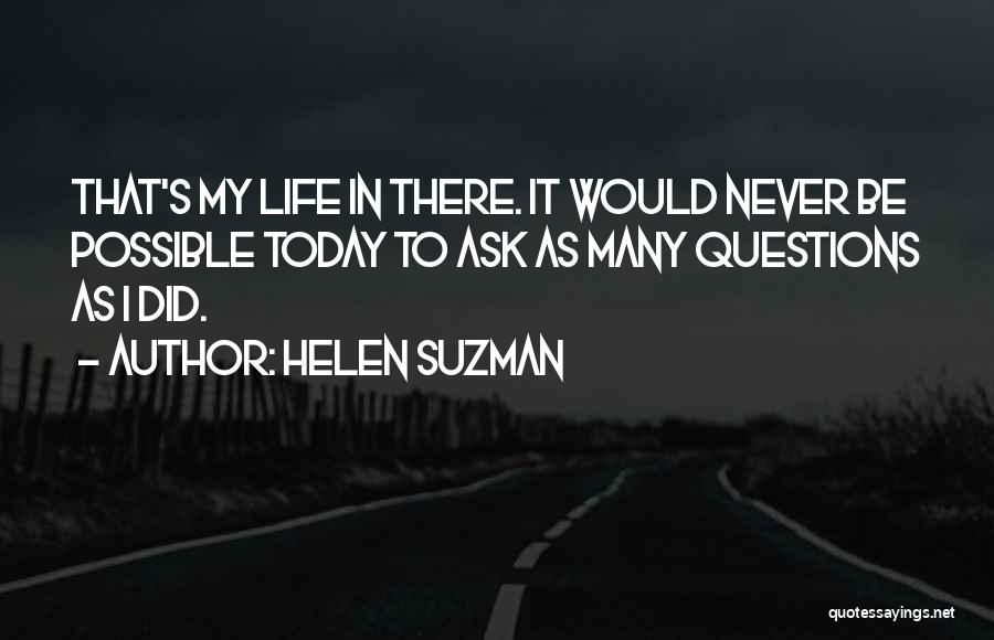 Helen Suzman Quotes: That's My Life In There. It Would Never Be Possible Today To Ask As Many Questions As I Did.