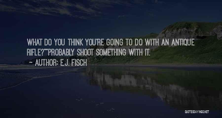 E.J. Fisch Quotes: What Do You Think You're Going To Do With An Antique Rifle?probably Shoot Something With It.