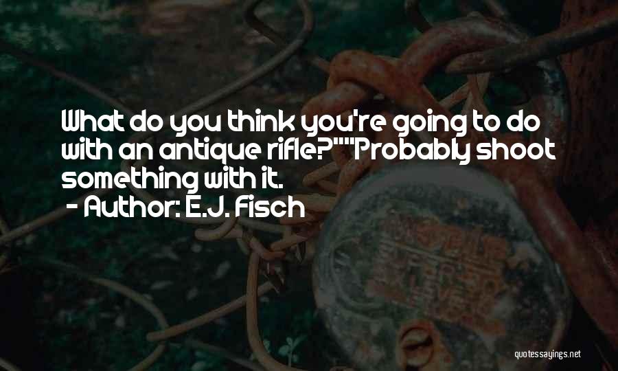 E.J. Fisch Quotes: What Do You Think You're Going To Do With An Antique Rifle?probably Shoot Something With It.