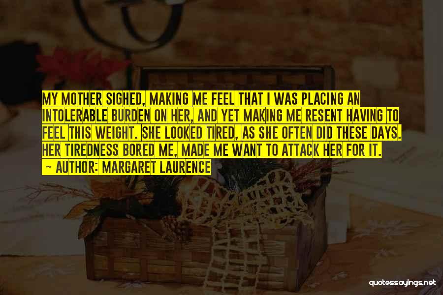 Margaret Laurence Quotes: My Mother Sighed, Making Me Feel That I Was Placing An Intolerable Burden On Her, And Yet Making Me Resent