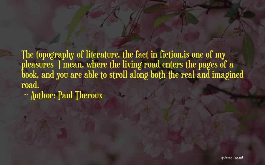 Paul Theroux Quotes: The Topography Of Literature, The Fact In Fiction,is One Of My Pleasures I Mean, Where The Living Road Enters The