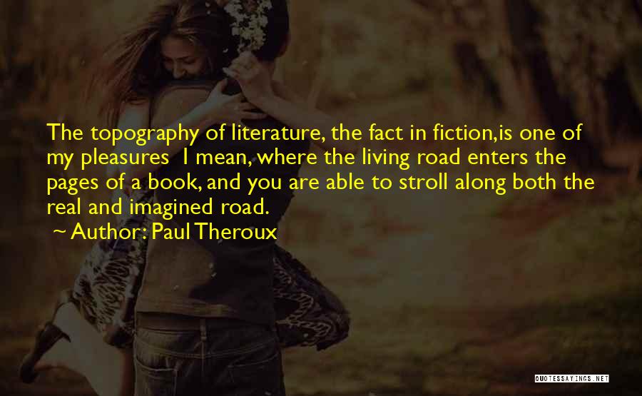 Paul Theroux Quotes: The Topography Of Literature, The Fact In Fiction,is One Of My Pleasures I Mean, Where The Living Road Enters The