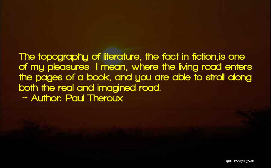 Paul Theroux Quotes: The Topography Of Literature, The Fact In Fiction,is One Of My Pleasures I Mean, Where The Living Road Enters The