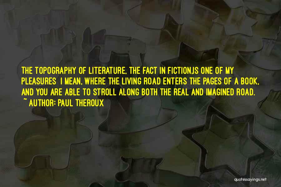 Paul Theroux Quotes: The Topography Of Literature, The Fact In Fiction,is One Of My Pleasures I Mean, Where The Living Road Enters The