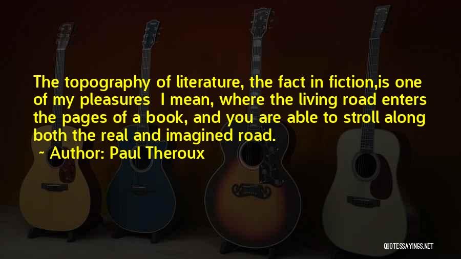 Paul Theroux Quotes: The Topography Of Literature, The Fact In Fiction,is One Of My Pleasures I Mean, Where The Living Road Enters The