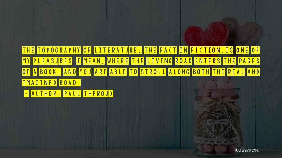 Paul Theroux Quotes: The Topography Of Literature, The Fact In Fiction,is One Of My Pleasures I Mean, Where The Living Road Enters The