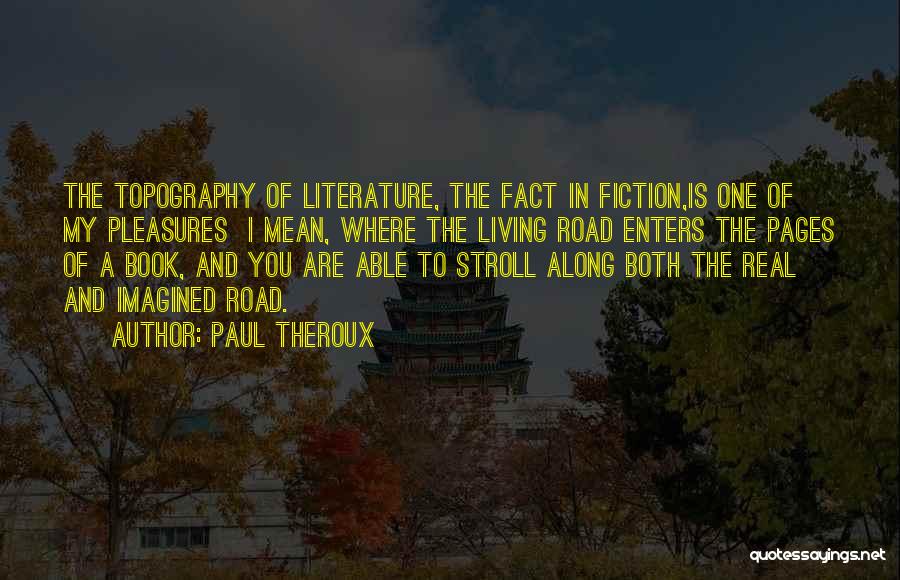 Paul Theroux Quotes: The Topography Of Literature, The Fact In Fiction,is One Of My Pleasures I Mean, Where The Living Road Enters The