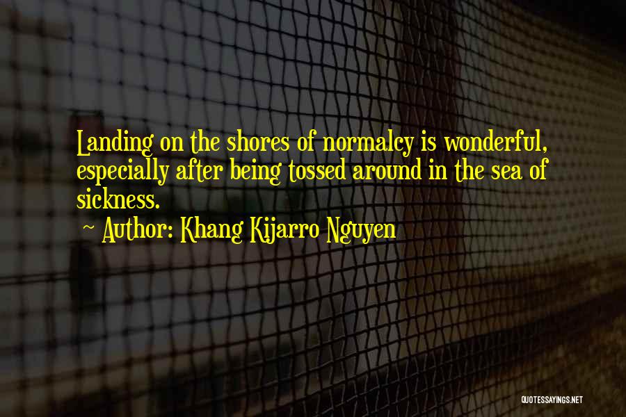 Khang Kijarro Nguyen Quotes: Landing On The Shores Of Normalcy Is Wonderful, Especially After Being Tossed Around In The Sea Of Sickness.