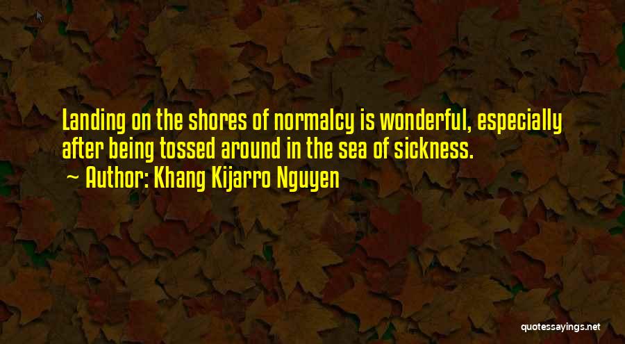 Khang Kijarro Nguyen Quotes: Landing On The Shores Of Normalcy Is Wonderful, Especially After Being Tossed Around In The Sea Of Sickness.