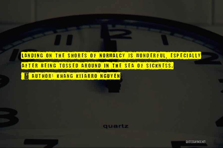Khang Kijarro Nguyen Quotes: Landing On The Shores Of Normalcy Is Wonderful, Especially After Being Tossed Around In The Sea Of Sickness.