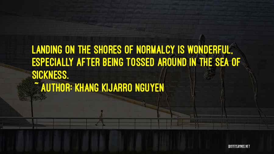 Khang Kijarro Nguyen Quotes: Landing On The Shores Of Normalcy Is Wonderful, Especially After Being Tossed Around In The Sea Of Sickness.