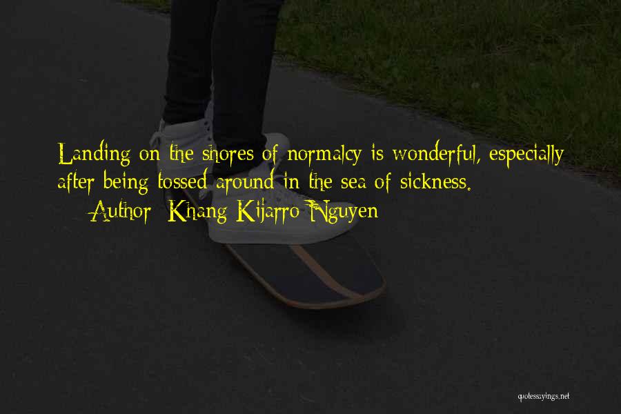 Khang Kijarro Nguyen Quotes: Landing On The Shores Of Normalcy Is Wonderful, Especially After Being Tossed Around In The Sea Of Sickness.