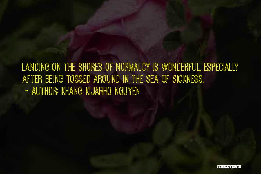 Khang Kijarro Nguyen Quotes: Landing On The Shores Of Normalcy Is Wonderful, Especially After Being Tossed Around In The Sea Of Sickness.