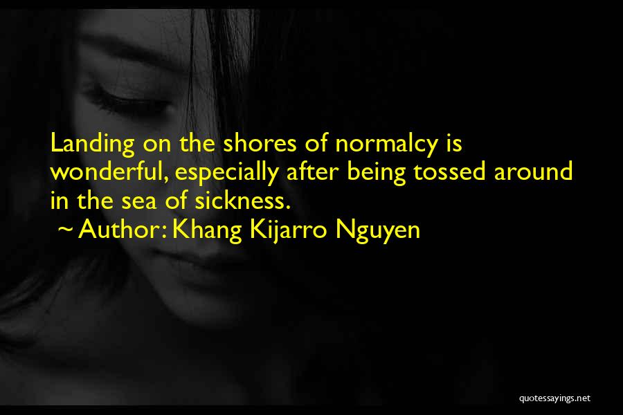 Khang Kijarro Nguyen Quotes: Landing On The Shores Of Normalcy Is Wonderful, Especially After Being Tossed Around In The Sea Of Sickness.