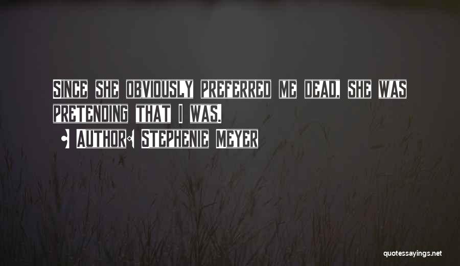 Stephenie Meyer Quotes: Since She Obviously Preferred Me Dead, She Was Pretending That I Was.