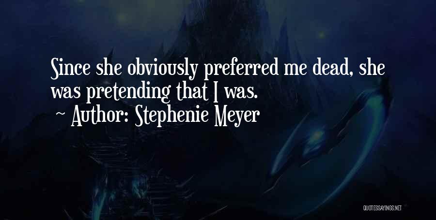 Stephenie Meyer Quotes: Since She Obviously Preferred Me Dead, She Was Pretending That I Was.