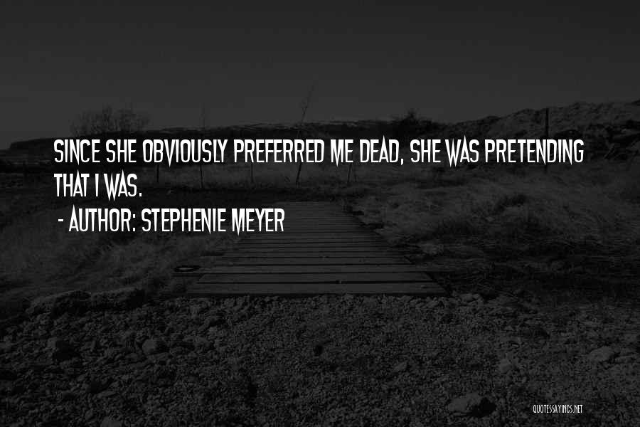 Stephenie Meyer Quotes: Since She Obviously Preferred Me Dead, She Was Pretending That I Was.