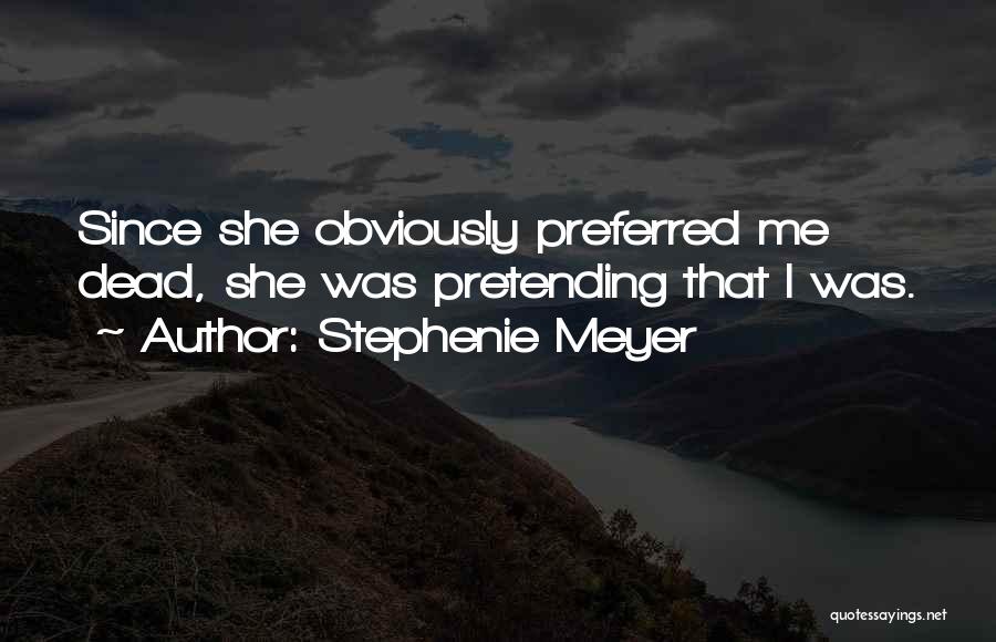 Stephenie Meyer Quotes: Since She Obviously Preferred Me Dead, She Was Pretending That I Was.