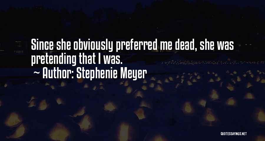 Stephenie Meyer Quotes: Since She Obviously Preferred Me Dead, She Was Pretending That I Was.