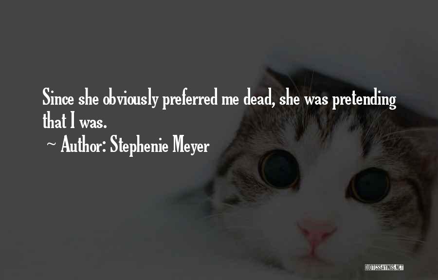 Stephenie Meyer Quotes: Since She Obviously Preferred Me Dead, She Was Pretending That I Was.