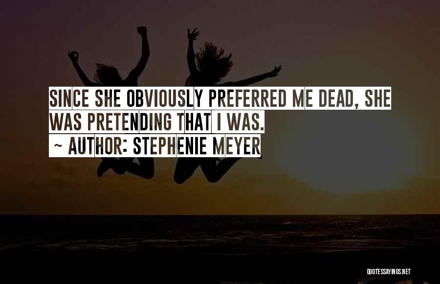 Stephenie Meyer Quotes: Since She Obviously Preferred Me Dead, She Was Pretending That I Was.