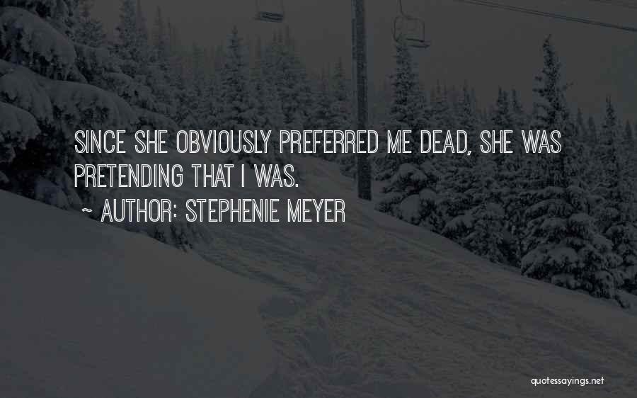 Stephenie Meyer Quotes: Since She Obviously Preferred Me Dead, She Was Pretending That I Was.