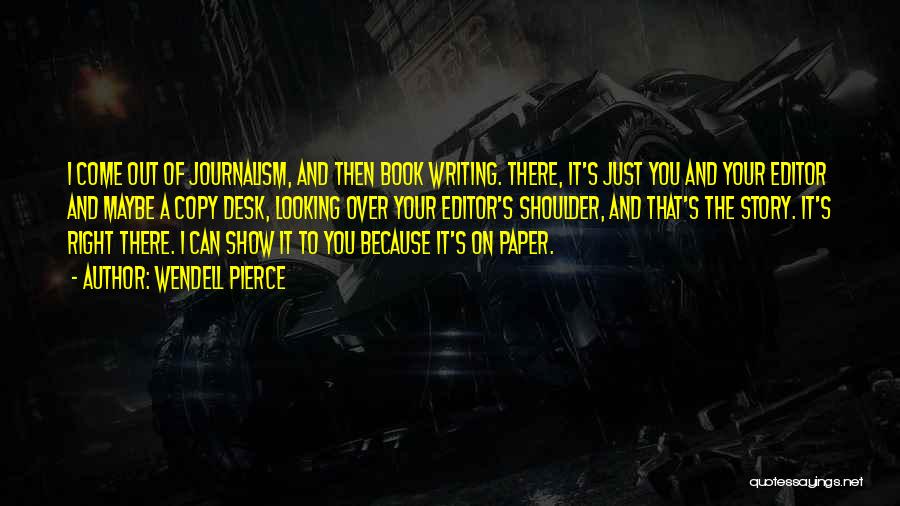 Wendell Pierce Quotes: I Come Out Of Journalism, And Then Book Writing. There, It's Just You And Your Editor And Maybe A Copy