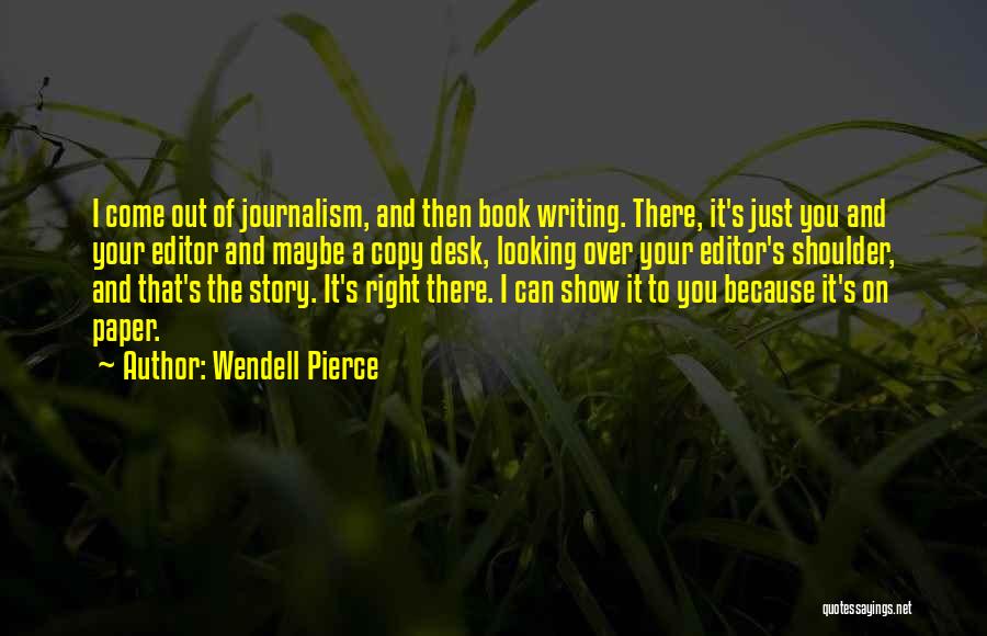 Wendell Pierce Quotes: I Come Out Of Journalism, And Then Book Writing. There, It's Just You And Your Editor And Maybe A Copy