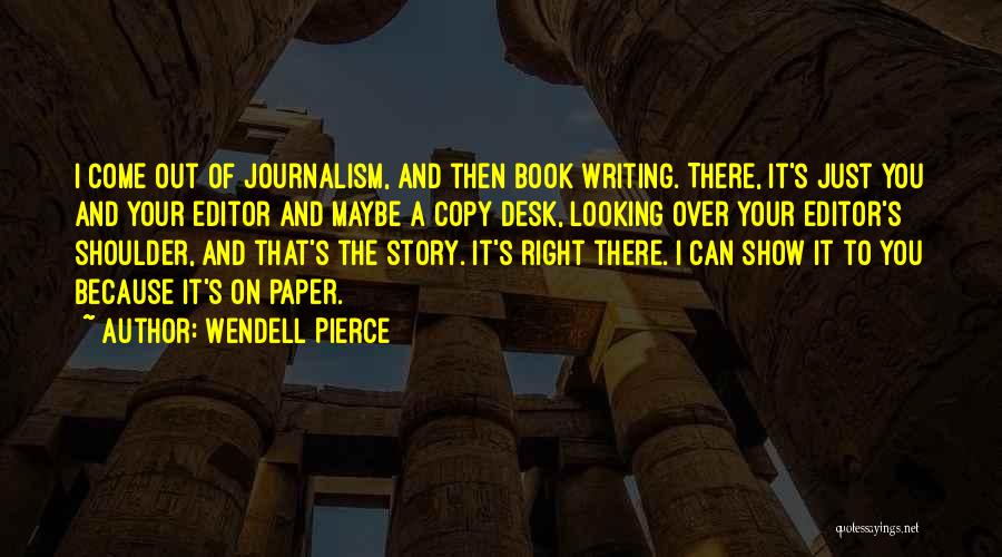 Wendell Pierce Quotes: I Come Out Of Journalism, And Then Book Writing. There, It's Just You And Your Editor And Maybe A Copy
