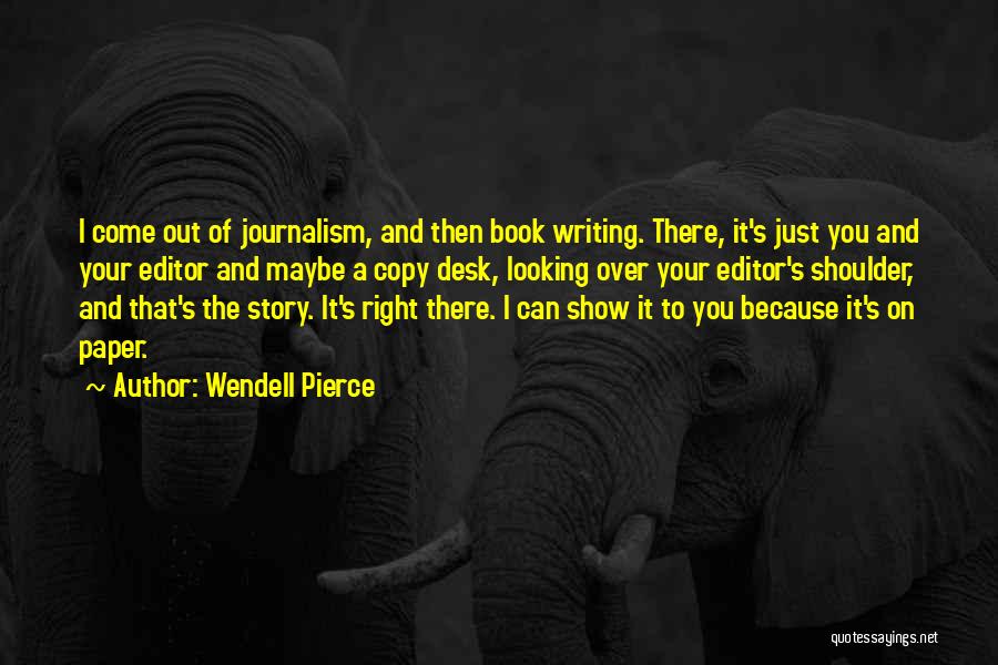 Wendell Pierce Quotes: I Come Out Of Journalism, And Then Book Writing. There, It's Just You And Your Editor And Maybe A Copy