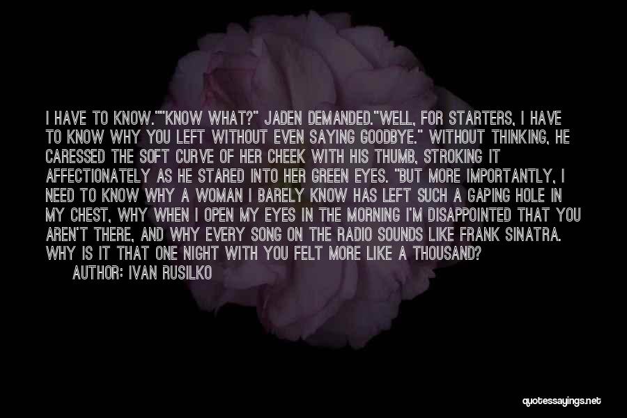 Ivan Rusilko Quotes: I Have To Know.know What? Jaden Demanded.well, For Starters, I Have To Know Why You Left Without Even Saying Goodbye.