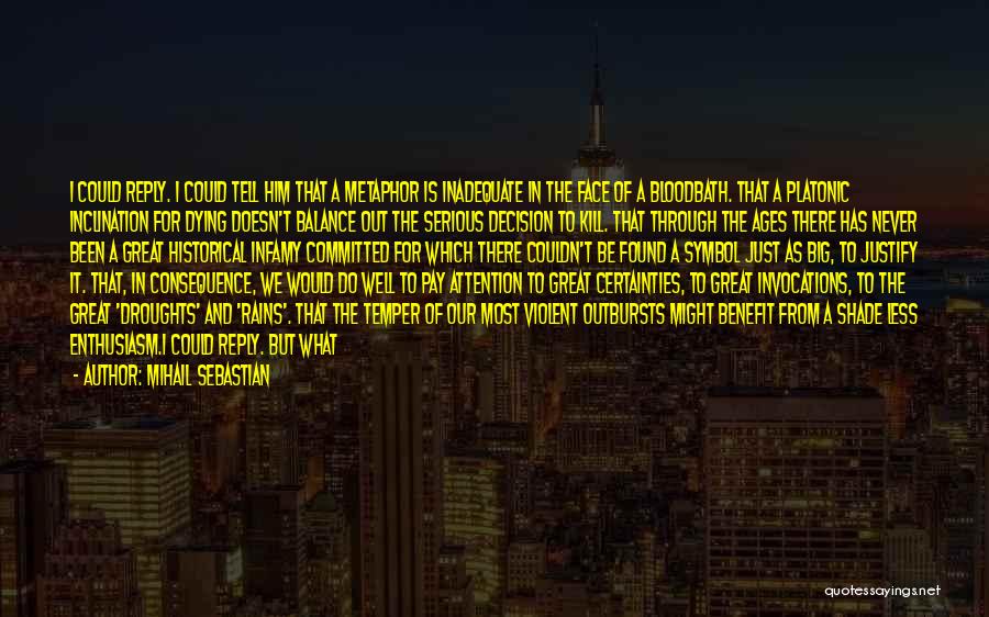 Mihail Sebastian Quotes: I Could Reply. I Could Tell Him That A Metaphor Is Inadequate In The Face Of A Bloodbath. That A