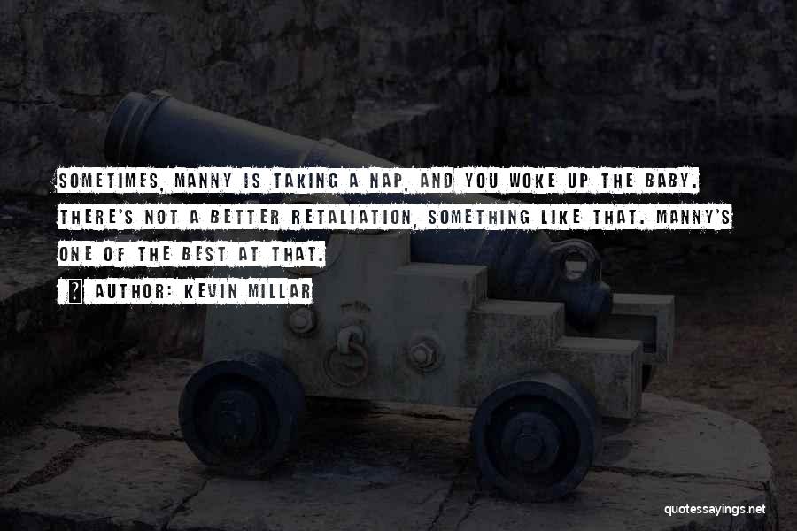Kevin Millar Quotes: Sometimes, Manny Is Taking A Nap, And You Woke Up The Baby. There's Not A Better Retaliation, Something Like That.