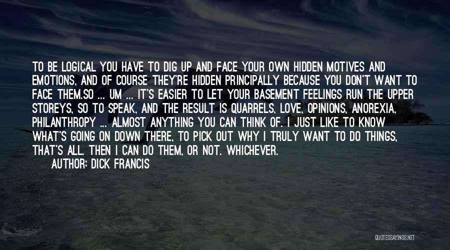 Dick Francis Quotes: To Be Logical You Have To Dig Up And Face Your Own Hidden Motives And Emotions, And Of Course They're
