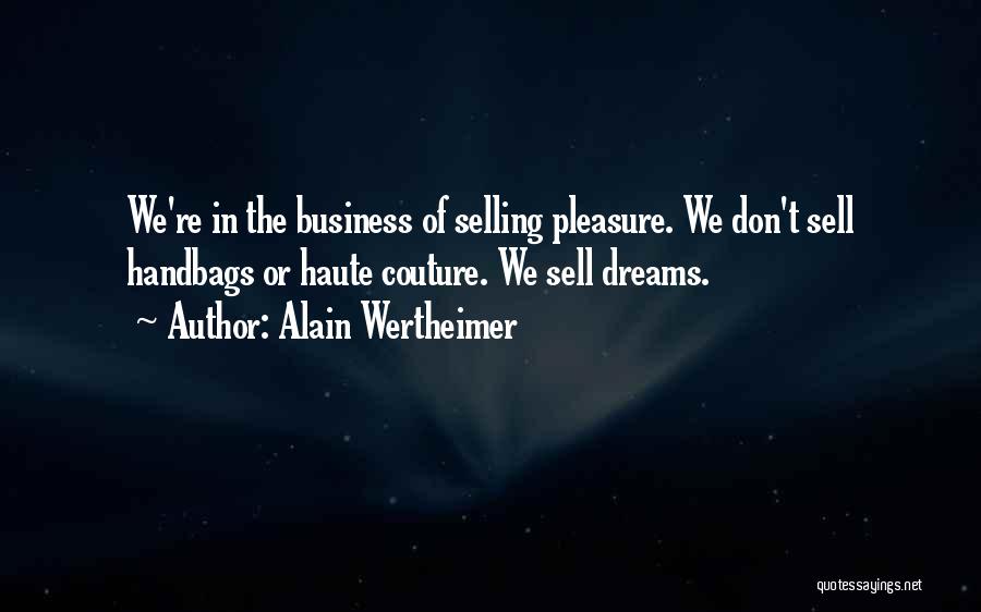 Alain Wertheimer Quotes: We're In The Business Of Selling Pleasure. We Don't Sell Handbags Or Haute Couture. We Sell Dreams.