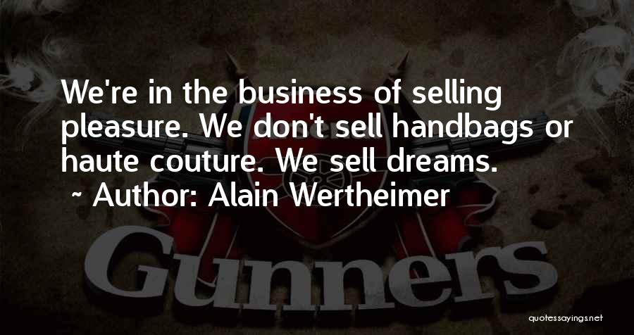 Alain Wertheimer Quotes: We're In The Business Of Selling Pleasure. We Don't Sell Handbags Or Haute Couture. We Sell Dreams.