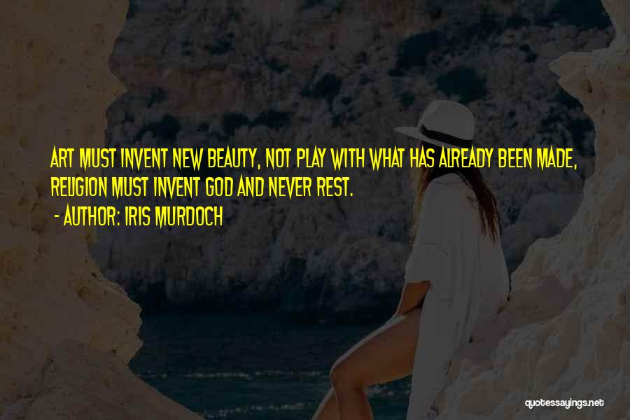 Iris Murdoch Quotes: Art Must Invent New Beauty, Not Play With What Has Already Been Made, Religion Must Invent God And Never Rest.