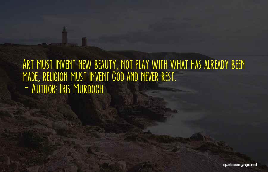 Iris Murdoch Quotes: Art Must Invent New Beauty, Not Play With What Has Already Been Made, Religion Must Invent God And Never Rest.