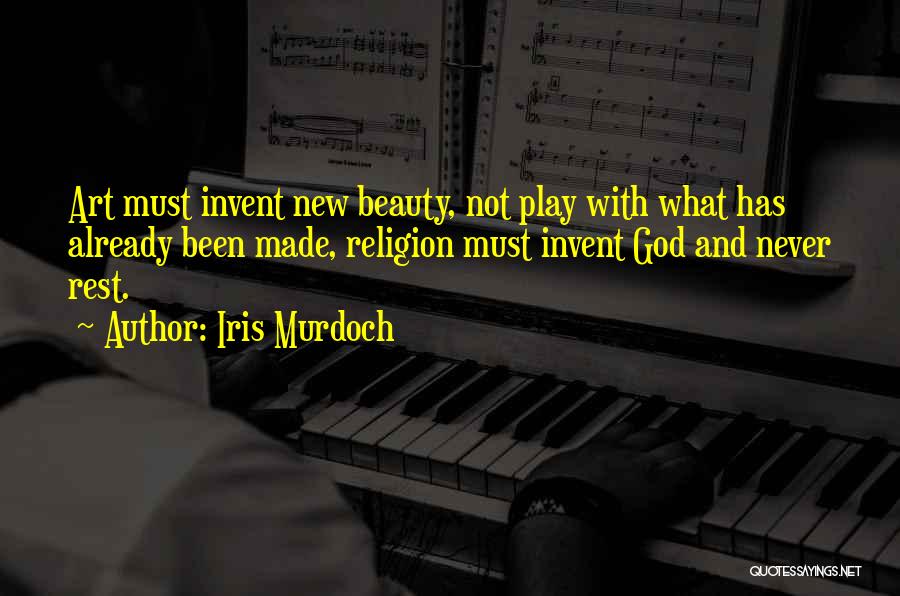 Iris Murdoch Quotes: Art Must Invent New Beauty, Not Play With What Has Already Been Made, Religion Must Invent God And Never Rest.