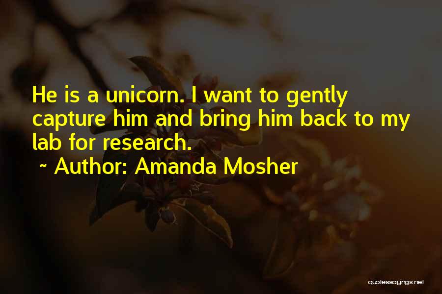 Amanda Mosher Quotes: He Is A Unicorn. I Want To Gently Capture Him And Bring Him Back To My Lab For Research.