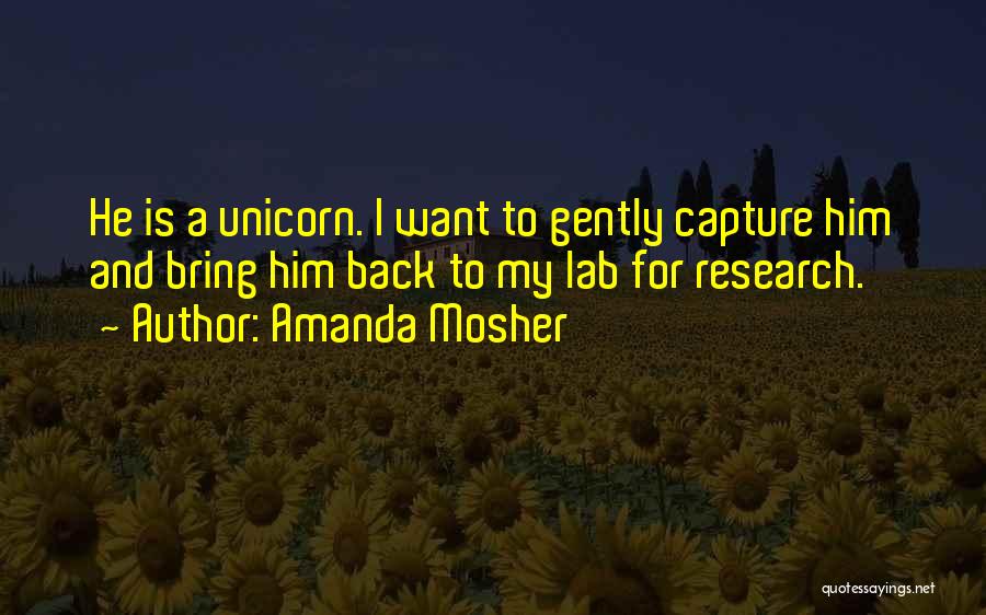 Amanda Mosher Quotes: He Is A Unicorn. I Want To Gently Capture Him And Bring Him Back To My Lab For Research.