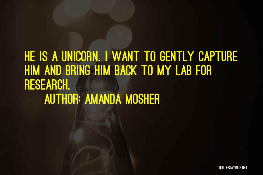 Amanda Mosher Quotes: He Is A Unicorn. I Want To Gently Capture Him And Bring Him Back To My Lab For Research.