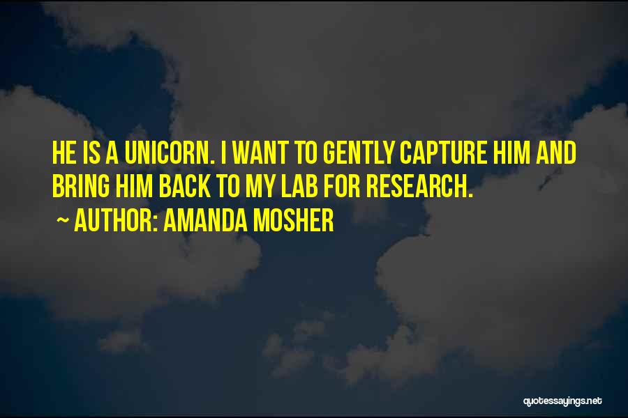 Amanda Mosher Quotes: He Is A Unicorn. I Want To Gently Capture Him And Bring Him Back To My Lab For Research.