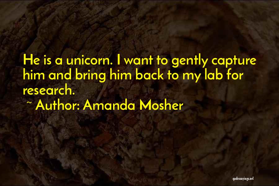 Amanda Mosher Quotes: He Is A Unicorn. I Want To Gently Capture Him And Bring Him Back To My Lab For Research.