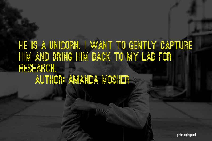 Amanda Mosher Quotes: He Is A Unicorn. I Want To Gently Capture Him And Bring Him Back To My Lab For Research.