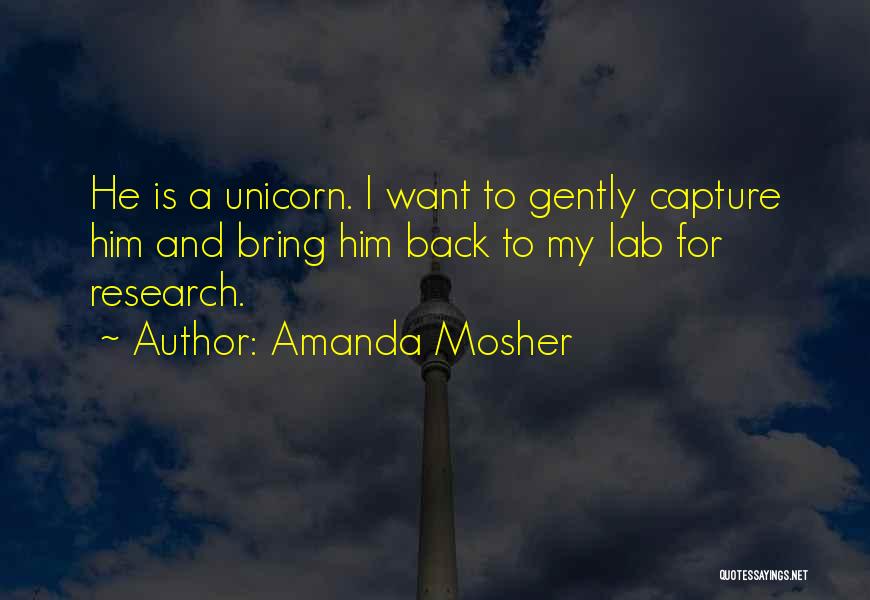 Amanda Mosher Quotes: He Is A Unicorn. I Want To Gently Capture Him And Bring Him Back To My Lab For Research.