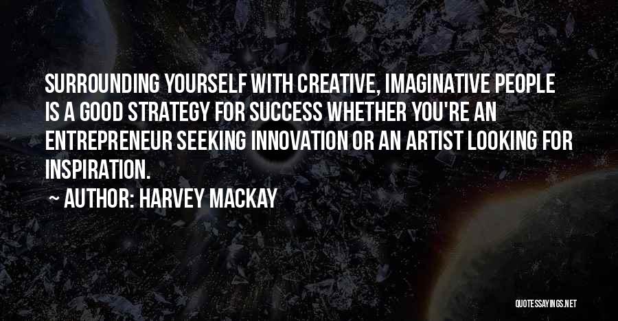 Harvey MacKay Quotes: Surrounding Yourself With Creative, Imaginative People Is A Good Strategy For Success Whether You're An Entrepreneur Seeking Innovation Or An