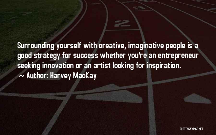 Harvey MacKay Quotes: Surrounding Yourself With Creative, Imaginative People Is A Good Strategy For Success Whether You're An Entrepreneur Seeking Innovation Or An