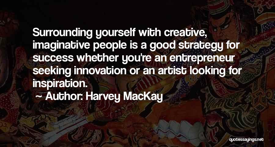 Harvey MacKay Quotes: Surrounding Yourself With Creative, Imaginative People Is A Good Strategy For Success Whether You're An Entrepreneur Seeking Innovation Or An