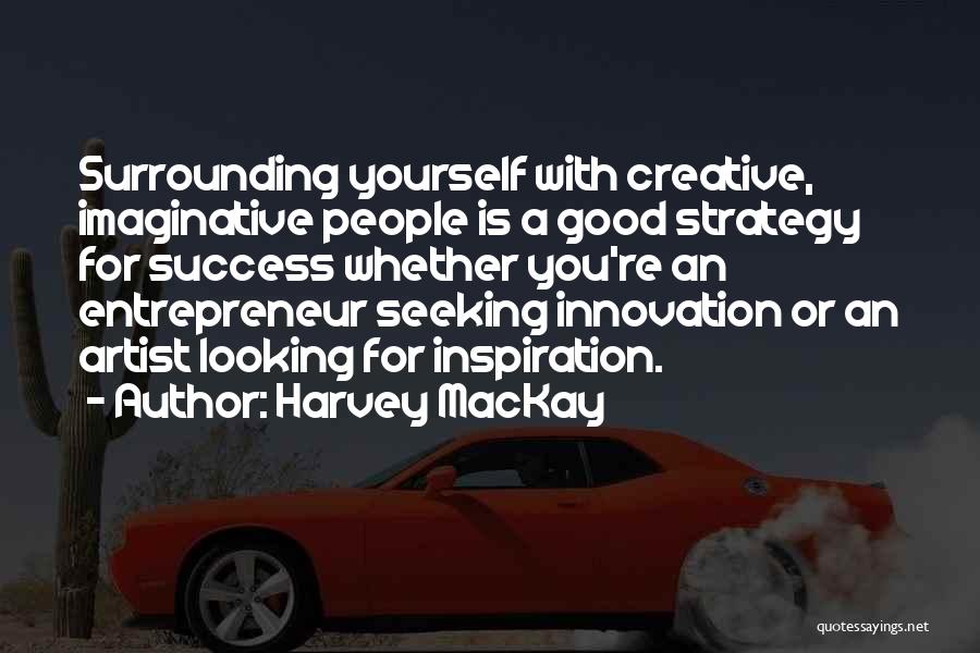 Harvey MacKay Quotes: Surrounding Yourself With Creative, Imaginative People Is A Good Strategy For Success Whether You're An Entrepreneur Seeking Innovation Or An